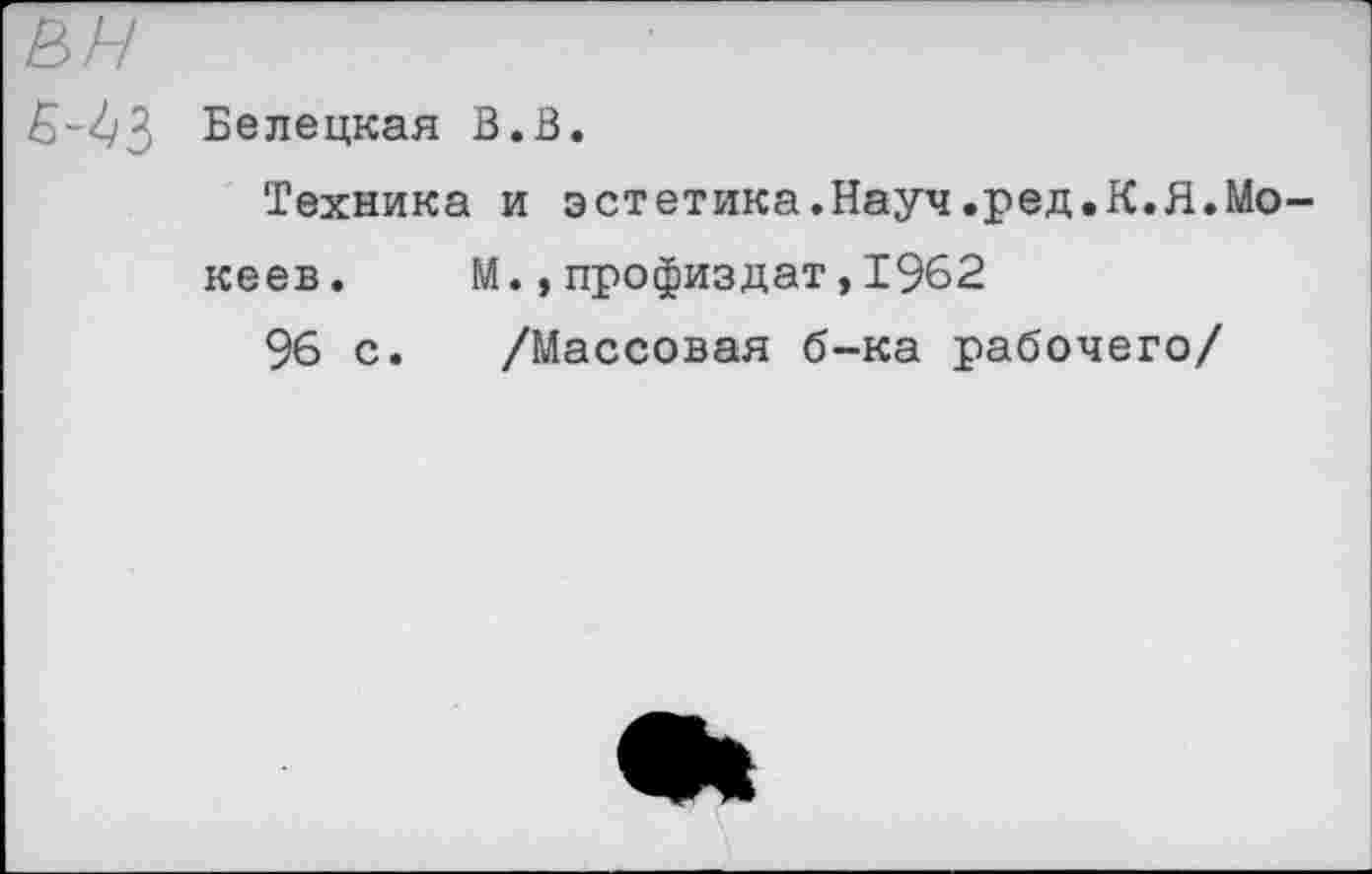 ﻿вн
Белецкая В.В.
Техника и эстетика.Науч.ред.К.Я.Мо-кеев. М.,профиздат,1962
96 с. /Массовая б-ка рабочего/